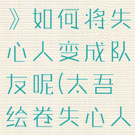 《太吾绘卷》如何将失心人变成队友呢(太吾绘卷失心人怎么找)