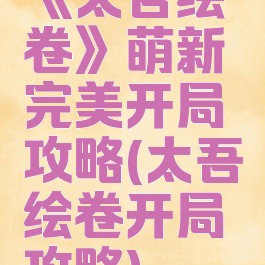 《太吾绘卷》萌新完美开局攻略(太吾绘卷开局攻略)