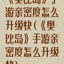 《奥比岛》手游亲密度怎么升级快(《奥比岛》手游亲密度怎么升级快)