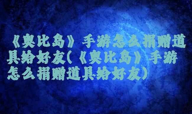 《奥比岛》手游怎么捐赠道具给好友(《奥比岛》手游怎么捐赠道具给好友)