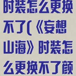 《妄想山海》时装怎么更换不了(《妄想山海》时装怎么更换不了颜色)