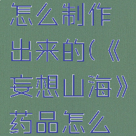 《妄想山海》药品怎么制作出来的(《妄想山海》药品怎么制作出来的)