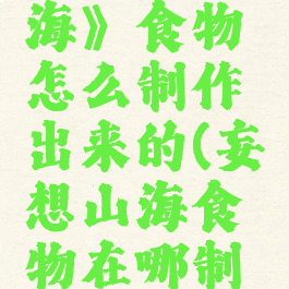 《妄想山海》食物怎么制作出来的(妄想山海食物在哪制作)