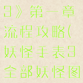 《妖怪手表3》第一章流程攻略(妖怪手表3全部妖怪图鉴)