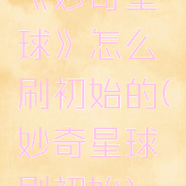 《妙奇星球》怎么刷初始的(妙奇星球刷初始)