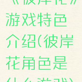 《彼岸花》游戏特色介绍(彼岸花角色是什么游戏)