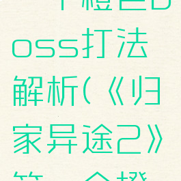 《归家异途2》第一个橙色boss打法解析(《归家异途2》第一个橙色boss打法解析图)