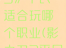 《影之刃3》平民适合玩哪个职业(影之刃3平民玩家)