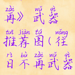 《往日不再》武器推荐图(往日不再武器怎么搭配)