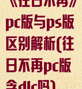 《往日不再》pc版与ps版区别解析(往日不再pc版含dlc吗)