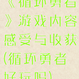 《循环勇者》游戏内容感受与收获(循环勇者好玩吗)