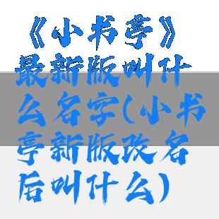 《小书亭》最新版叫什么名字(小书亭新版改名后叫什么)