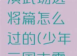 《少年三国志零》演武场选将篇怎么过的(少年三国志零演武场全部攻略)