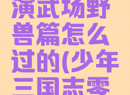 《少年三国志零》演武场野兽篇怎么过的(少年三国志零演武场野兽篇)
