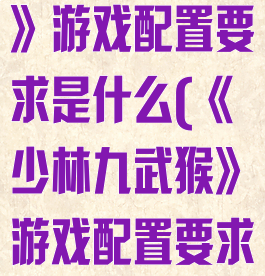 《少林九武猴》游戏配置要求是什么(《少林九武猴》游戏配置要求是什么呢)