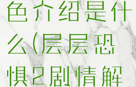 《层层恐惧2》游戏特色介绍是什么(层层恐惧2剧情解析游戏故事分析)