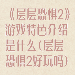 《层层恐惧2》游戏特色介绍是什么(层层恐惧2好玩吗)