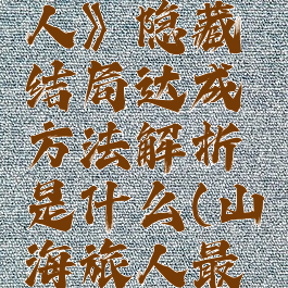 《山海旅人》隐藏结局达成方法解析是什么(山海旅人最终boss)
