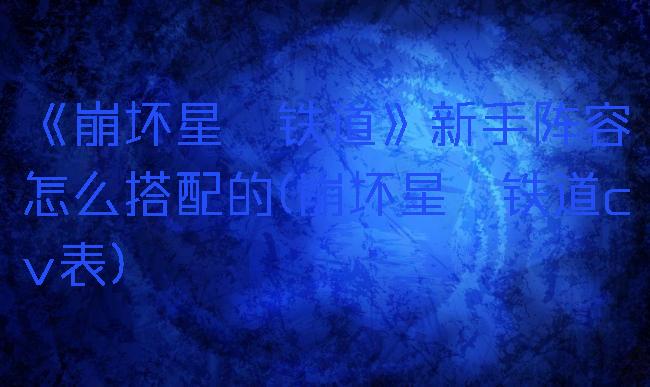 《崩坏星穹铁道》新手阵容怎么搭配的(崩坏星穹铁道cv表)