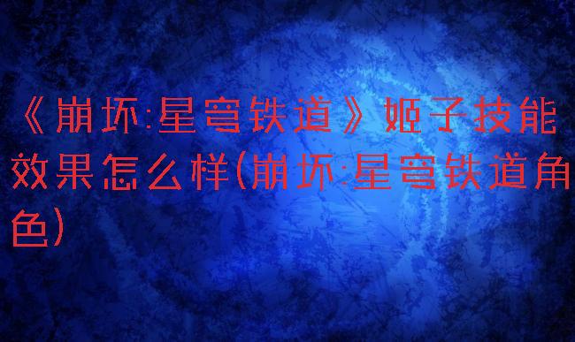 《崩坏:星穹铁道》姬子技能效果怎么样(崩坏:星穹铁道角色)
