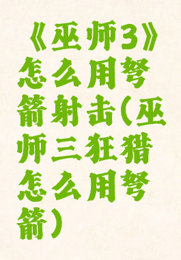 《巫师3》怎么用弩箭射击(巫师三狂猎怎么用弩箭)
