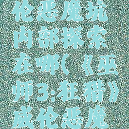 《巫师3:狂猎》威伦恶魔坑内部探索在哪(《巫师3:狂猎》威伦恶魔坑内部探索在哪看)