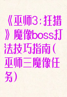 《巫师3:狂猎》魔像boss打法技巧指南(巫师三魔像任务)