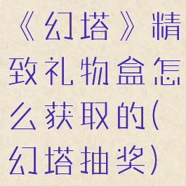 《幻塔》精致礼物盒怎么获取的(幻塔抽奖)