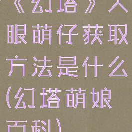 《幻塔》大眼萌仔获取方法是什么(幻塔萌娘百科)