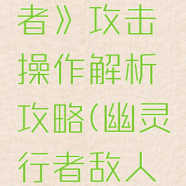 《幽灵行者》攻击操作解析攻略(幽灵行者敌人打法)