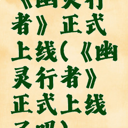 《幽灵行者》正式上线(《幽灵行者》正式上线了吗)