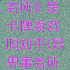 《异界事务所》是卡牌游戏吗知乎(异界事务所关卡攻略)