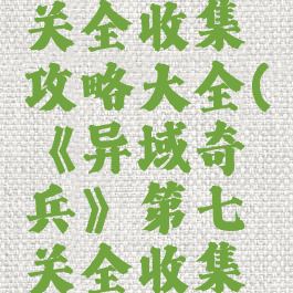 《异域奇兵》第七关全收集攻略大全(《异域奇兵》第七关全收集攻略大全视频)