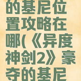 《异度神剑2》豪夺的基尼位置攻略在哪(《异度神剑2》豪夺的基尼位置攻略在哪看)