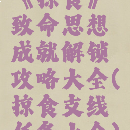 《掠食》致命思想成就解锁攻略大全(掠食支线任务大全)