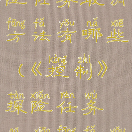 《控制》探险任务取消方法有哪些(《控制》探险任务取消方法有哪些内容)