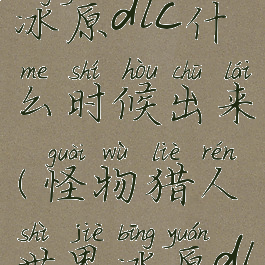 《怪物猎人世界》冰原dlc什么时候出来(怪物猎人世界冰原dlc什么时候打折)