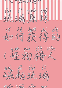 《怪物猎人崛起》琉璃原珠如何获得的(怪物猎人崛起琉璃原珠怎么得)