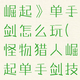 《怪物猎人崛起》单手剑怎么玩(怪物猎人崛起单手剑技能解锁)