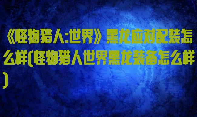 《怪物猎人:世界》黑龙应对配装怎么样(怪物猎人世界黑龙装备怎么样)