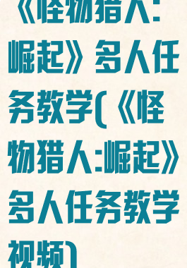 《怪物猎人:崛起》多人任务教学(《怪物猎人:崛起》多人任务教学视频)