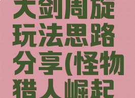 《怪物猎人:崛起》大剑周旋玩法思路分享(怪物猎人崛起大剑配装思路)