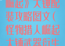 《怪物猎人:崛起》大锤配装攻略图文(怪物猎人崛起大锤武器衍生图)