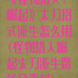 《怪物猎人:崛起》太刀招式派生怎么用(怪物猎人崛起太刀派生路线及素材)