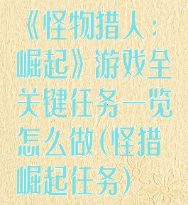 《怪物猎人:崛起》游戏全关键任务一览怎么做(怪猎崛起任务)