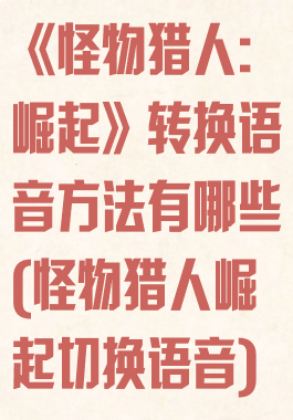 《怪物猎人:崛起》转换语音方法有哪些(怪物猎人崛起切换语音)