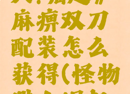 《怪物猎人:崛起》麻痹双刀配装怎么获得(怪物猎人崛起麻痹双剑)