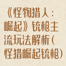 《怪物猎人:崛起》铳枪主流玩法解析(怪猎崛起铳枪)