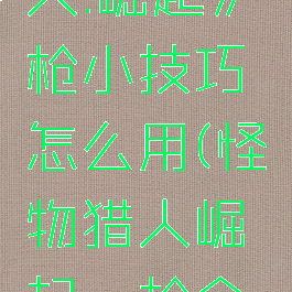 《怪物猎人:崛起》铳枪小技巧怎么用(怪物猎人崛起铳枪全弹流)