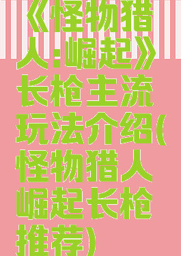 《怪物猎人:崛起》长枪主流玩法介绍(怪物猎人崛起长枪推荐)
